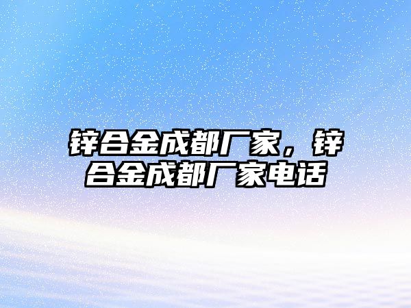 鋅合金成都廠家，鋅合金成都廠家電話