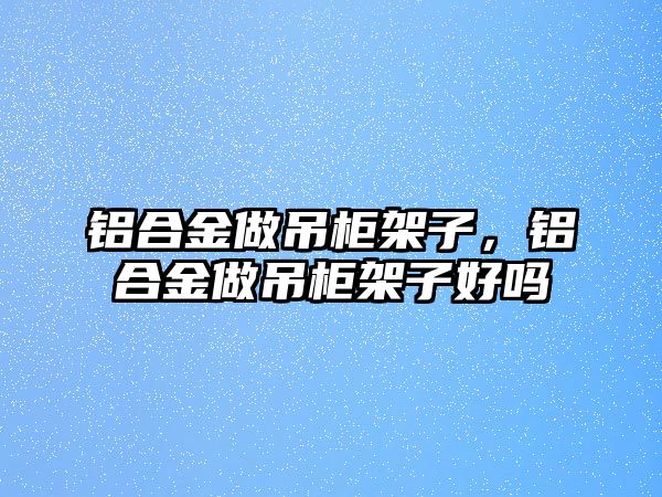 鋁合金做吊柜架子，鋁合金做吊柜架子好嗎