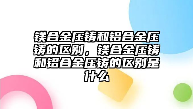 鎂合金壓鑄和鋁合金壓鑄的區(qū)別，鎂合金壓鑄和鋁合金壓鑄的區(qū)別是什么