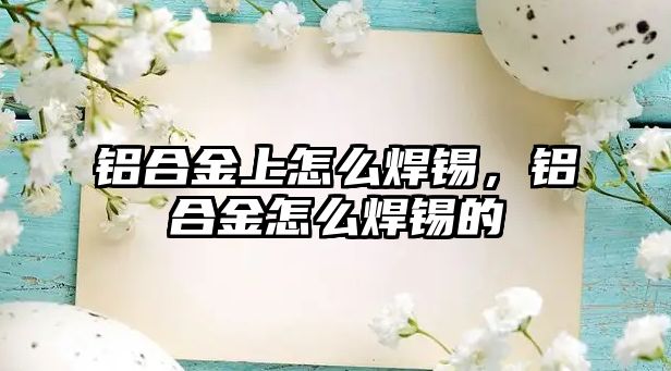 鋁合金上怎么焊錫，鋁合金怎么焊錫的