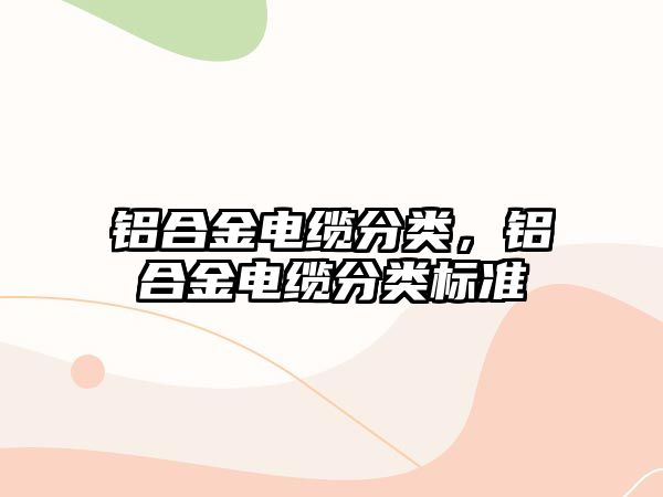 鋁合金電纜分類，鋁合金電纜分類標(biāo)準(zhǔn)