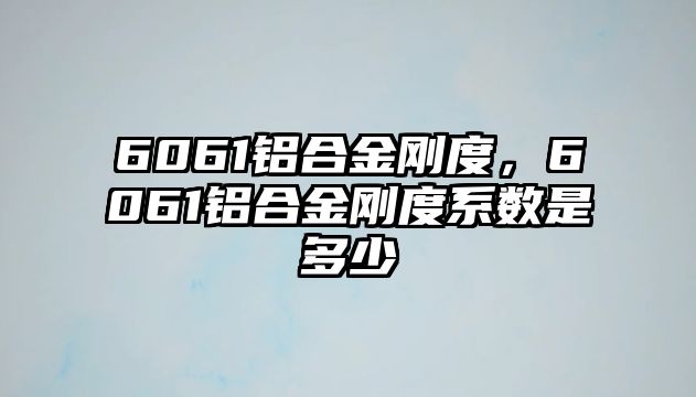 6061鋁合金剛度，6061鋁合金剛度系數(shù)是多少