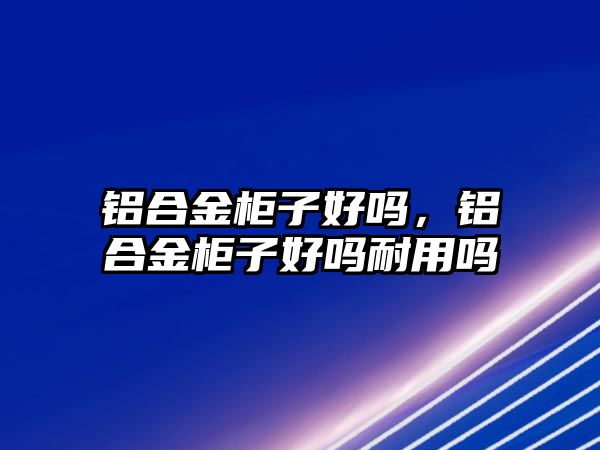 鋁合金柜子好嗎，鋁合金柜子好嗎耐用嗎