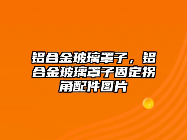 鋁合金玻璃罩子，鋁合金玻璃罩子固定拐角配件圖片