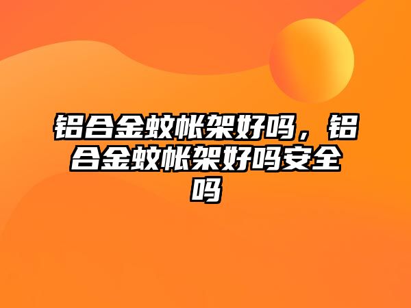 鋁合金蚊帳架好嗎，鋁合金蚊帳架好嗎安全嗎