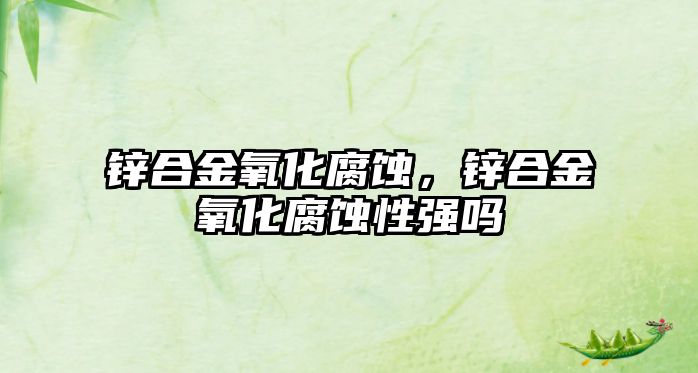 鋅合金氧化腐蝕，鋅合金氧化腐蝕性強(qiáng)嗎