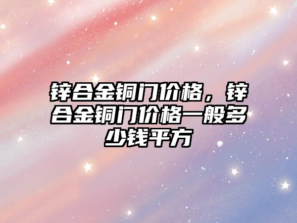 鋅合金銅門價格，鋅合金銅門價格一般多少錢平方