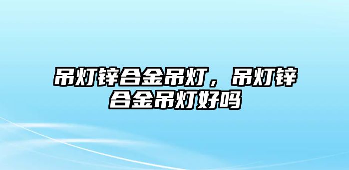 吊燈鋅合金吊燈，吊燈鋅合金吊燈好嗎