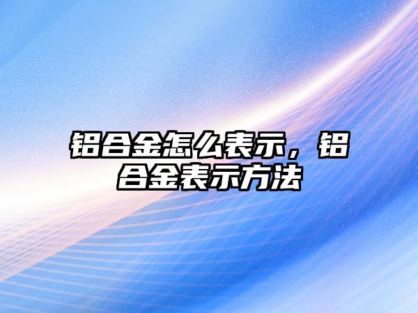 鋁合金怎么表示，鋁合金表示方法