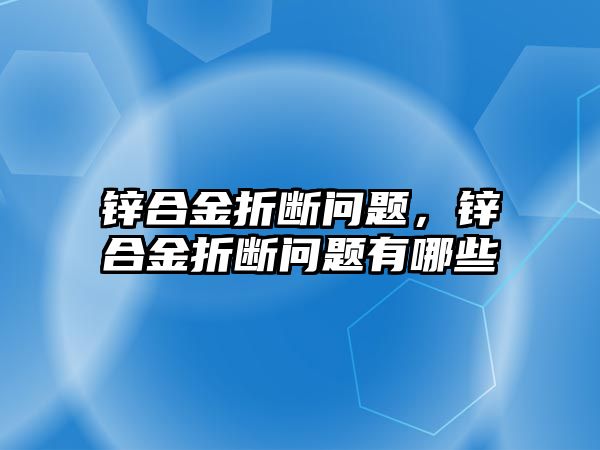 鋅合金折斷問題，鋅合金折斷問題有哪些