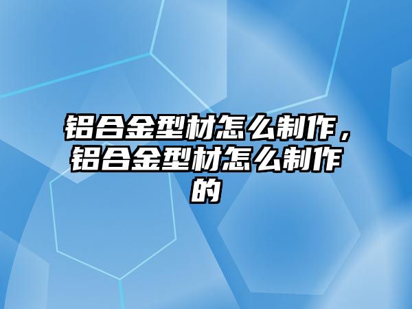 鋁合金型材怎么制作，鋁合金型材怎么制作的