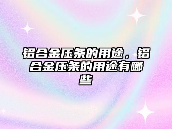 鋁合金壓條的用途，鋁合金壓條的用途有哪些