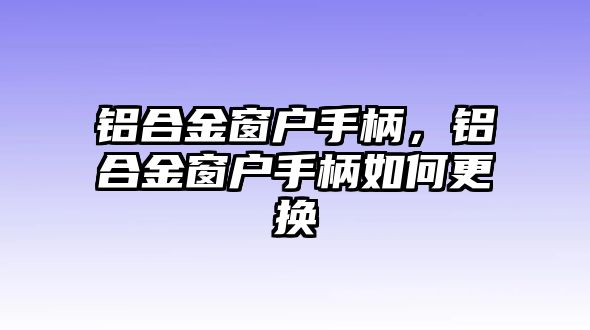 鋁合金窗戶手柄，鋁合金窗戶手柄如何更換