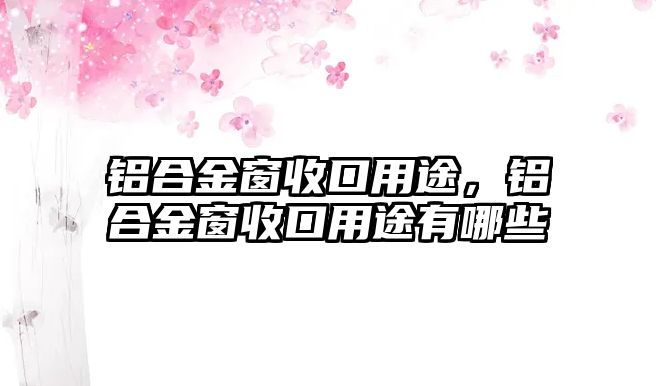 鋁合金窗收口用途，鋁合金窗收口用途有哪些