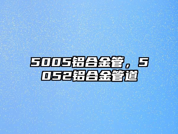 5005鋁合金管，5052鋁合金管道