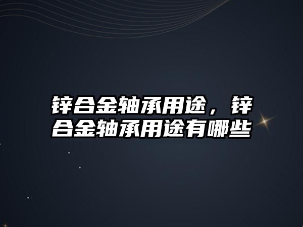 鋅合金軸承用途，鋅合金軸承用途有哪些