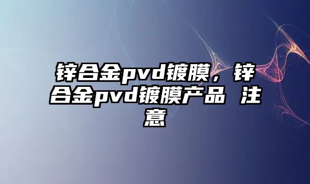 鋅合金pvd鍍膜，鋅合金pvd鍍膜產(chǎn)品 注意