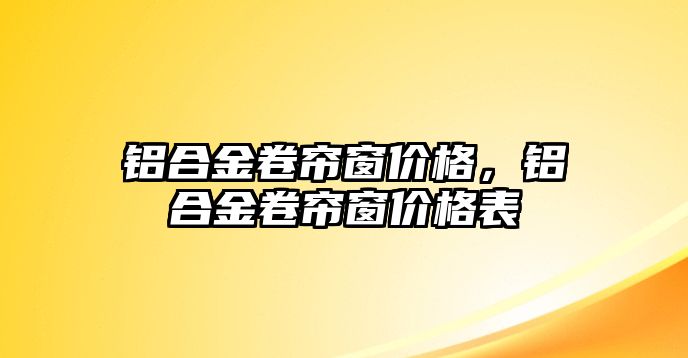 鋁合金卷簾窗價格，鋁合金卷簾窗價格表