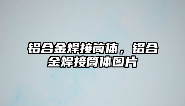 鋁合金焊接筒體，鋁合金焊接筒體圖片