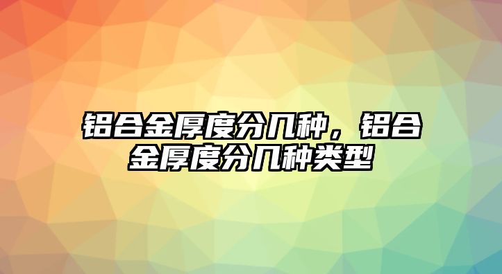 鋁合金厚度分幾種，鋁合金厚度分幾種類型