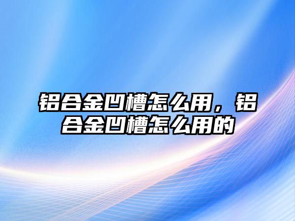 鋁合金凹槽怎么用，鋁合金凹槽怎么用的