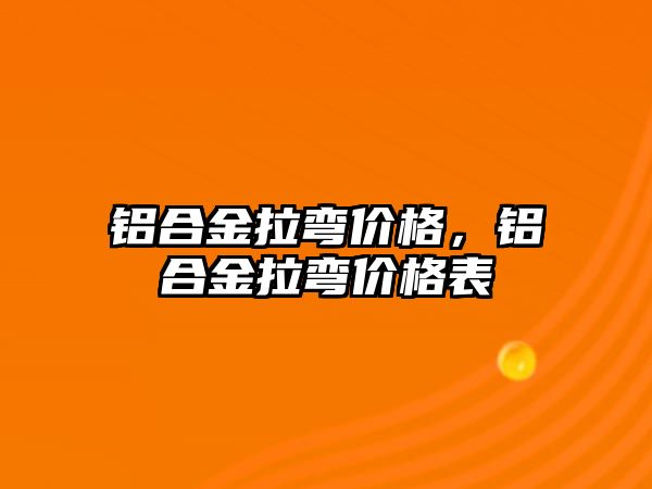 鋁合金拉彎價(jià)格，鋁合金拉彎價(jià)格表