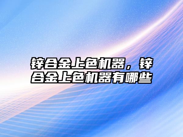 鋅合金上色機器，鋅合金上色機器有哪些