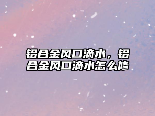 鋁合金風(fēng)口滴水，鋁合金風(fēng)口滴水怎么修