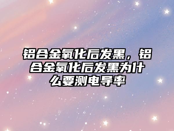 鋁合金氧化后發(fā)黑，鋁合金氧化后發(fā)黑為什么要測電導率