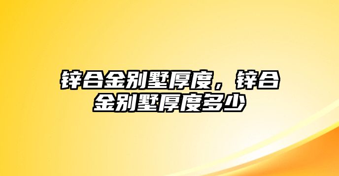 鋅合金別墅厚度，鋅合金別墅厚度多少