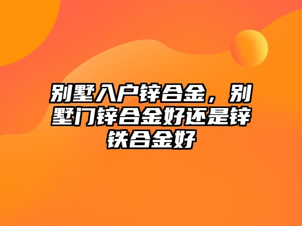 別墅入戶鋅合金，別墅門鋅合金好還是鋅鐵合金好