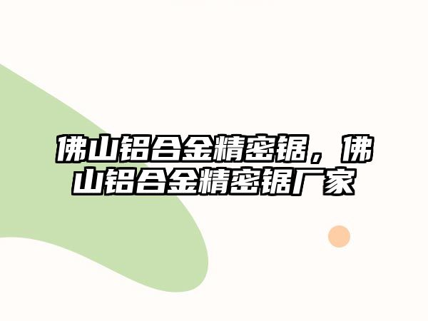 佛山鋁合金精密鋸，佛山鋁合金精密鋸廠家