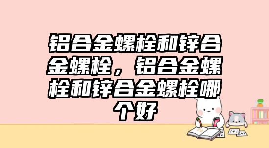 鋁合金螺栓和鋅合金螺栓，鋁合金螺栓和鋅合金螺栓哪個好