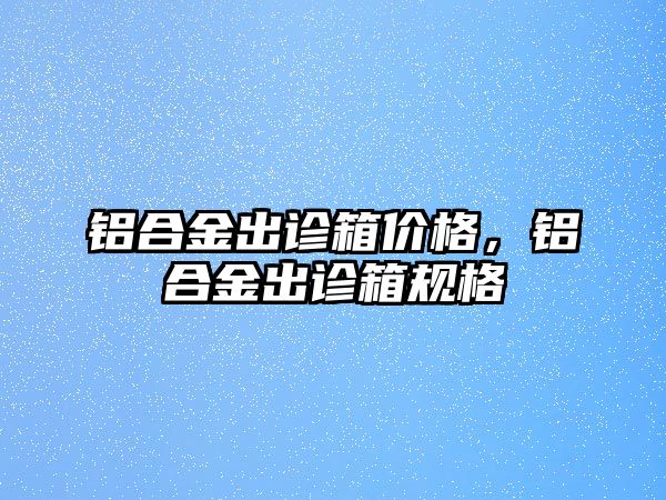 鋁合金出診箱價(jià)格，鋁合金出診箱規(guī)格