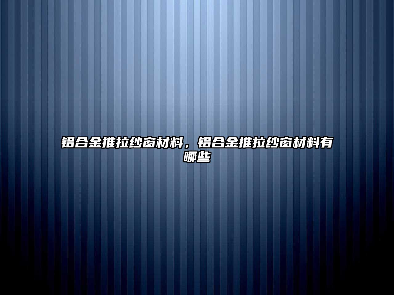 鋁合金推拉紗窗材料，鋁合金推拉紗窗材料有哪些