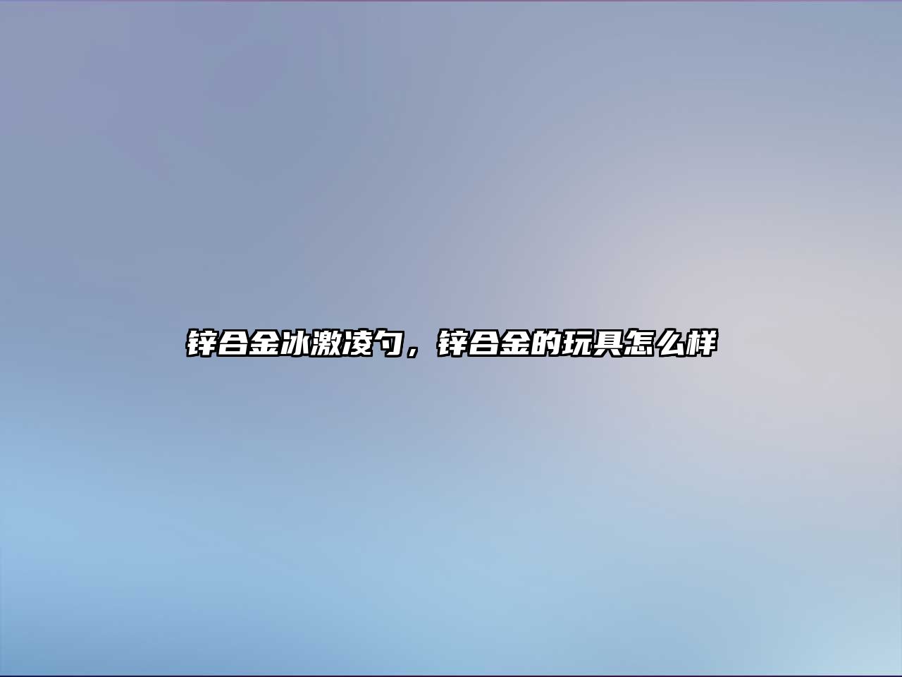 鋅合金冰激凌勺，鋅合金的玩具怎么樣