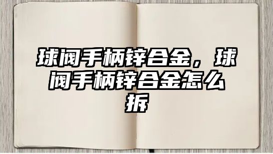 球閥手柄鋅合金，球閥手柄鋅合金怎么拆