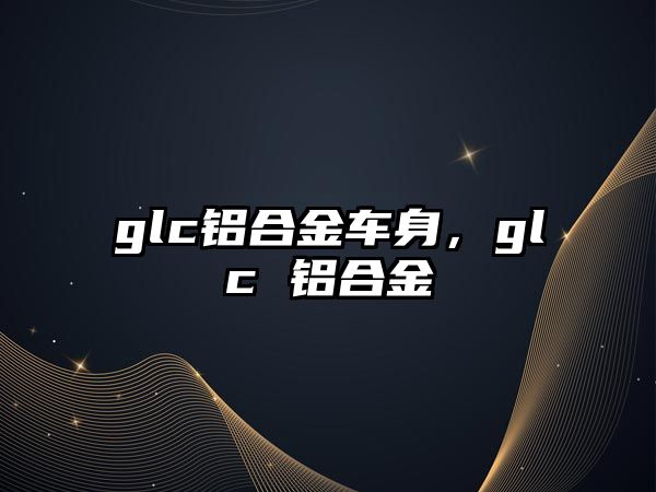 glc鋁合金車身，glc 鋁合金