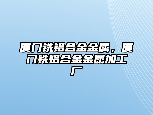 廈門銑鋁合金金屬，廈門銑鋁合金金屬加工廠