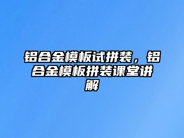 鋁合金模板試拼裝，鋁合金模板拼裝課堂講解