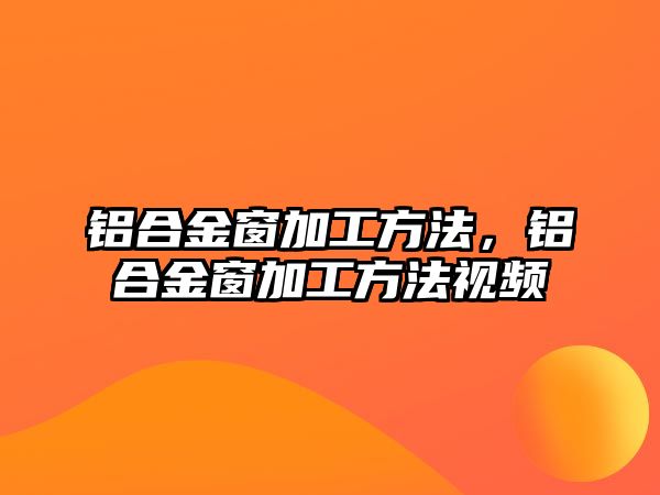 鋁合金窗加工方法，鋁合金窗加工方法視頻