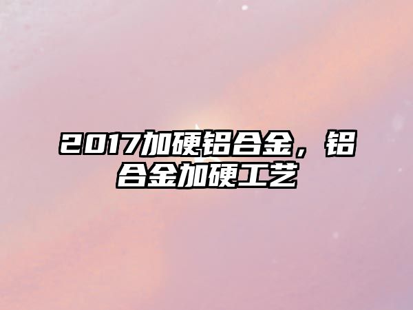 2017加硬鋁合金，鋁合金加硬工藝