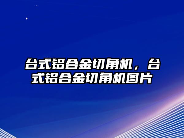 臺(tái)式鋁合金切角機(jī)，臺(tái)式鋁合金切角機(jī)圖片