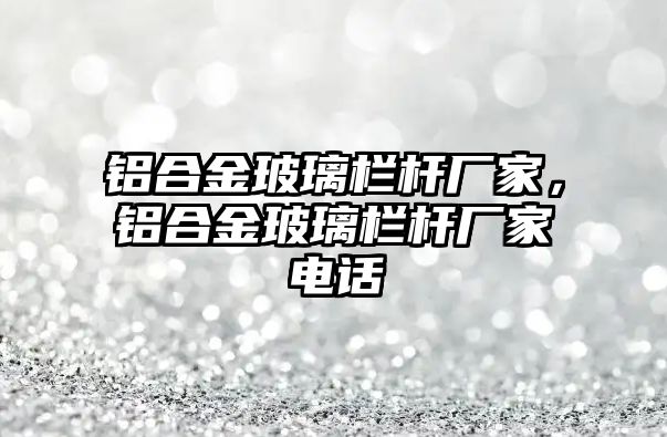 鋁合金玻璃欄桿廠家，鋁合金玻璃欄桿廠家電話