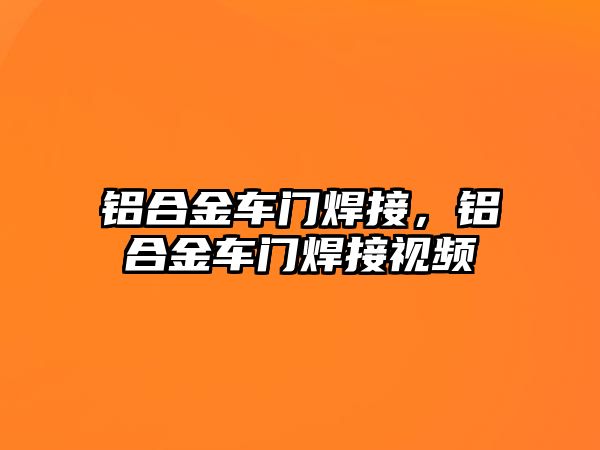 鋁合金車門焊接，鋁合金車門焊接視頻