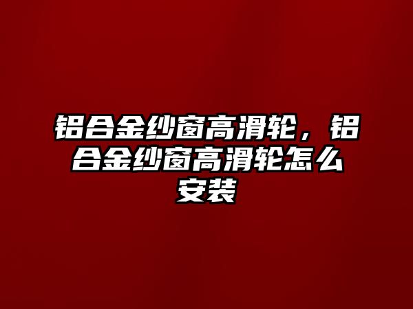 鋁合金紗窗高滑輪，鋁合金紗窗高滑輪怎么安裝