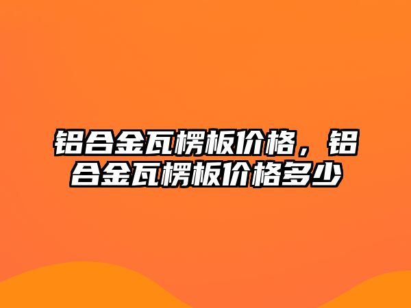 鋁合金瓦楞板價格，鋁合金瓦楞板價格多少