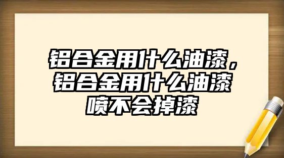 鋁合金用什么油漆，鋁合金用什么油漆噴不會(huì)掉漆