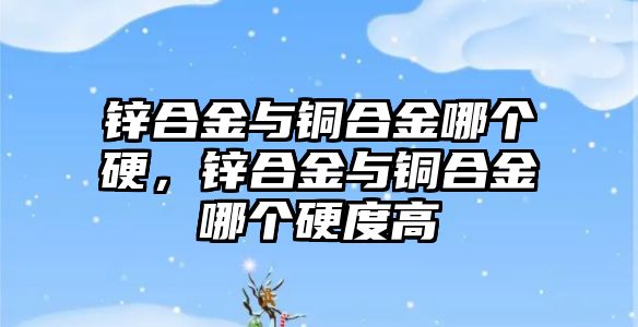 鋅合金與銅合金哪個硬，鋅合金與銅合金哪個硬度高