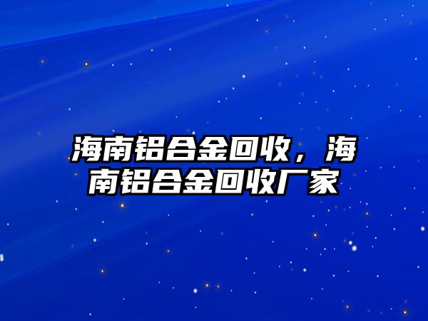 海南鋁合金回收，海南鋁合金回收廠家